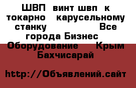 ШВП, винт швп  к токарно - карусельному станку 1512, 1516. - Все города Бизнес » Оборудование   . Крым,Бахчисарай